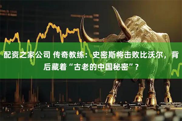 配资之家公司 传奇教练：史密斯将击败比沃尔，背后藏着“古老的中国秘密”?