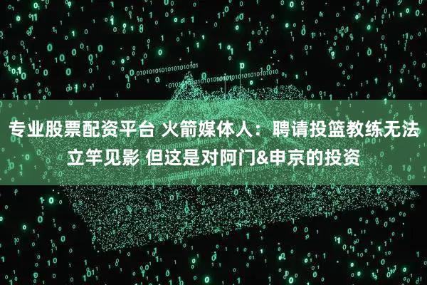 专业股票配资平台 火箭媒体人：聘请投篮教练无法立竿见影 但这是对阿门&申京的投资