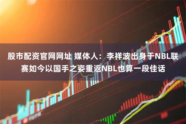 股市配资官网网址 媒体人：李祥波出身于NBL联赛如今以国手之姿重返NBL也算一段佳话